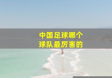 中国足球哪个球队最厉害的