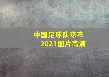 中国足球队球衣2021图片高清