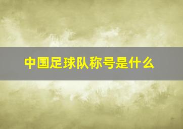 中国足球队称号是什么