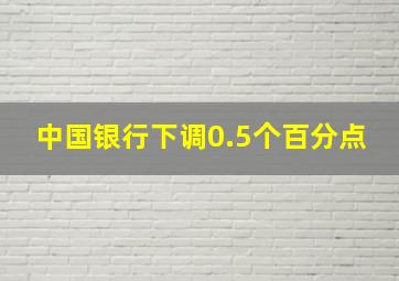 中国银行下调0.5个百分点