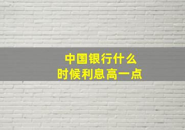 中国银行什么时候利息高一点