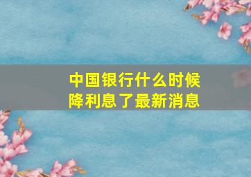 中国银行什么时候降利息了最新消息