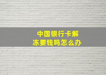 中国银行卡解冻要钱吗怎么办