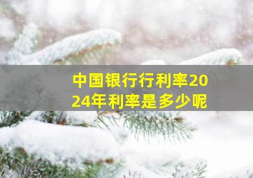 中国银行行利率2024年利率是多少呢