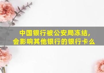 中国银行被公安局冻结,会影响其他银行的银行卡么