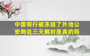 中国银行被冻结了外地公安局说三天解封是真的吗