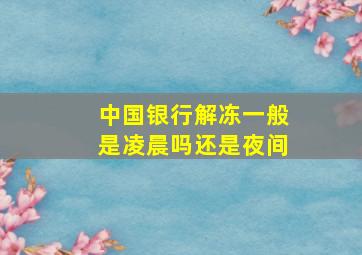 中国银行解冻一般是凌晨吗还是夜间