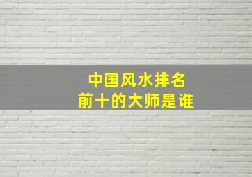 中国风水排名前十的大师是谁