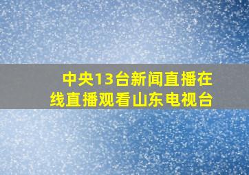 中央13台新闻直播在线直播观看山东电视台