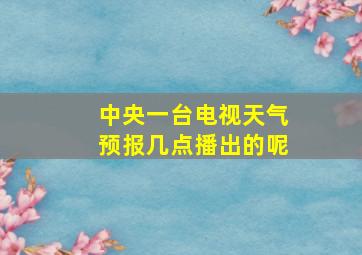 中央一台电视天气预报几点播出的呢