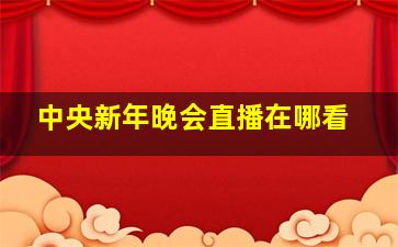 中央新年晚会直播在哪看