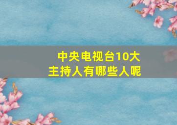 中央电视台10大主持人有哪些人呢