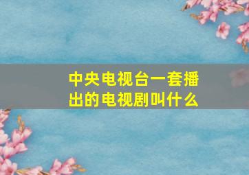 中央电视台一套播出的电视剧叫什么