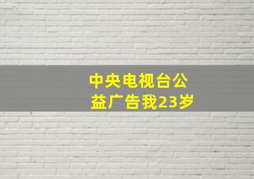 中央电视台公益广告我23岁