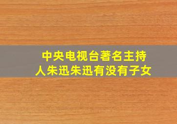 中央电视台著名主持人朱迅朱迅有没有子女