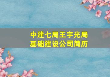 中建七局王宇光局基础建设公司简历