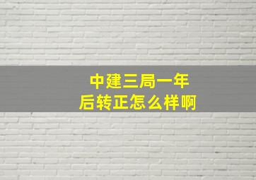 中建三局一年后转正怎么样啊