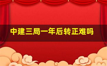 中建三局一年后转正难吗