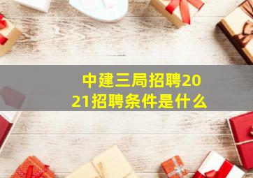 中建三局招聘2021招聘条件是什么