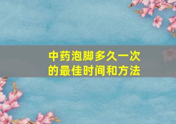 中药泡脚多久一次的最佳时间和方法