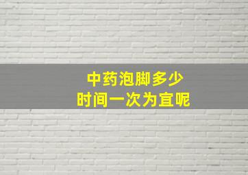 中药泡脚多少时间一次为宜呢