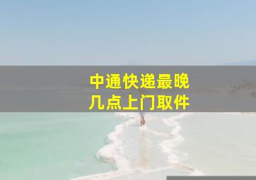 中通快递最晚几点上门取件