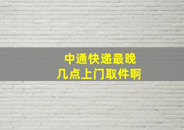 中通快递最晚几点上门取件啊