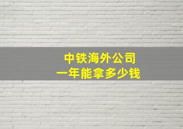 中铁海外公司一年能拿多少钱