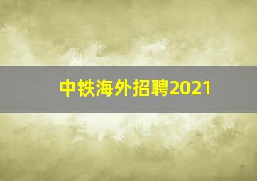 中铁海外招聘2021