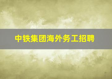 中铁集团海外务工招聘