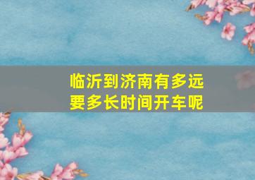 临沂到济南有多远要多长时间开车呢