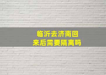 临沂去济南回来后需要隔离吗