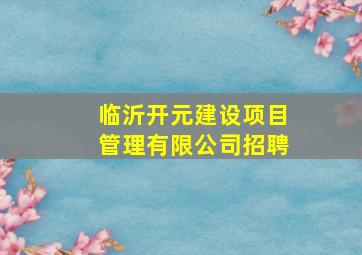 临沂开元建设项目管理有限公司招聘