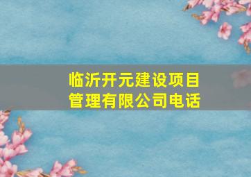 临沂开元建设项目管理有限公司电话