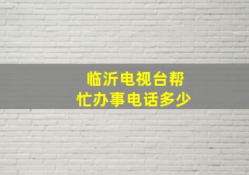 临沂电视台帮忙办事电话多少