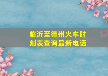 临沂至德州火车时刻表查询最新电话