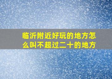 临沂附近好玩的地方怎么叫不超过二十的地方