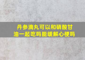 丹参滴丸可以和硝酸甘油一起吃吗能缓解心梗吗