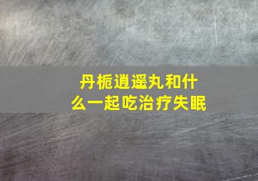 丹栀逍遥丸和什么一起吃治疗失眠