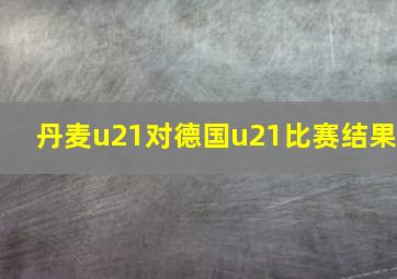 丹麦u21对德国u21比赛结果