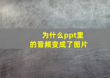 为什么ppt里的音频变成了图片