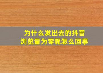 为什么发出去的抖音浏览量为零呢怎么回事