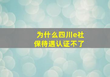 为什么四川e社保待遇认证不了