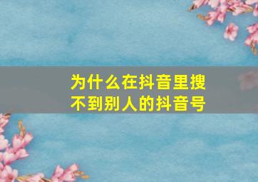 为什么在抖音里搜不到别人的抖音号