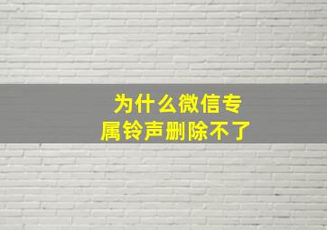 为什么微信专属铃声删除不了