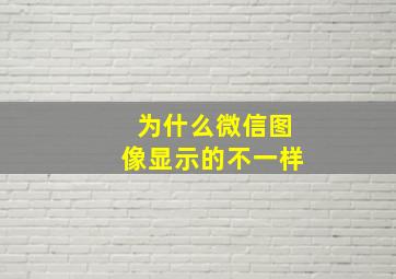 为什么微信图像显示的不一样