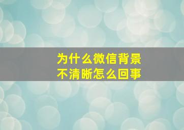 为什么微信背景不清晰怎么回事