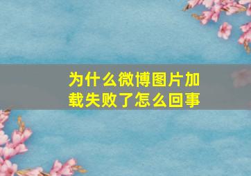 为什么微博图片加载失败了怎么回事