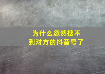 为什么忽然搜不到对方的抖音号了