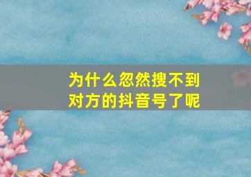 为什么忽然搜不到对方的抖音号了呢